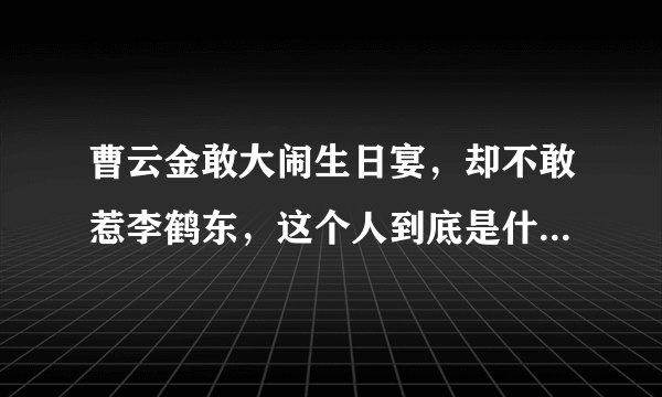 曹云金敢大闹生日宴，却不敢惹李鹤东，这个人到底是什么来头？