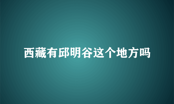 西藏有邱明谷这个地方吗