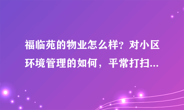 福临苑的物业怎么样？对小区环境管理的如何，平常打扫干净吗？打扫频次如何？