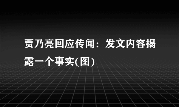 贾乃亮回应传闻：发文内容揭露一个事实(图)