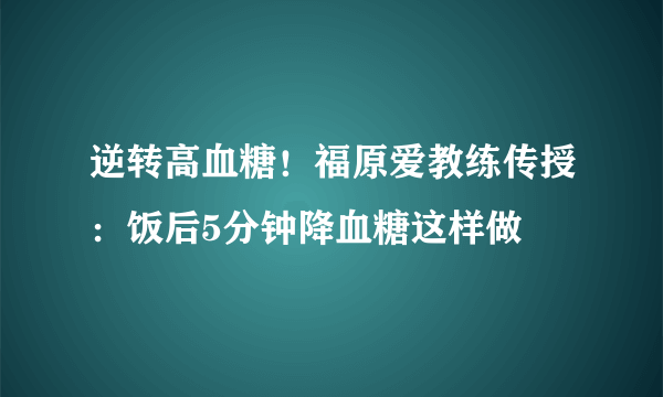 逆转高血糖！福原爱教练传授：饭后5分钟降血糖这样做