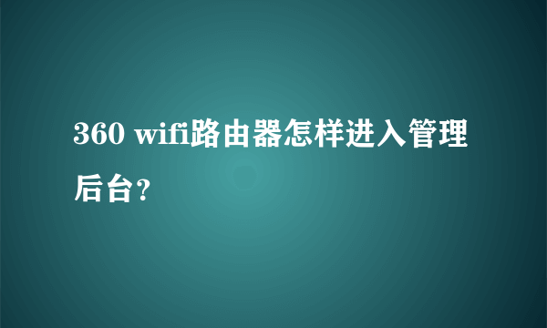 360 wifi路由器怎样进入管理后台？