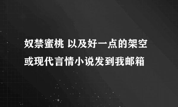 奴禁蜜桃 以及好一点的架空或现代言情小说发到我邮箱