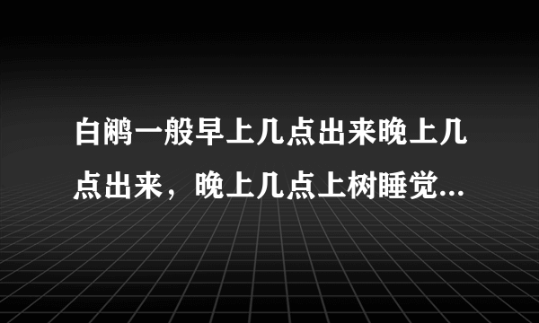 白鹇一般早上几点出来晚上几点出来，晚上几点上树睡觉，白鹇一般喜欢在什么树上睡觉，晚上找白鹇技巧。还