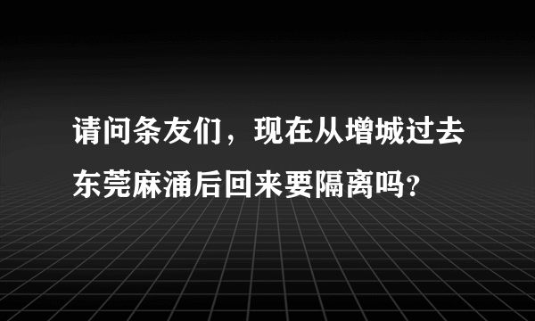 请问条友们，现在从增城过去东莞麻涌后回来要隔离吗？