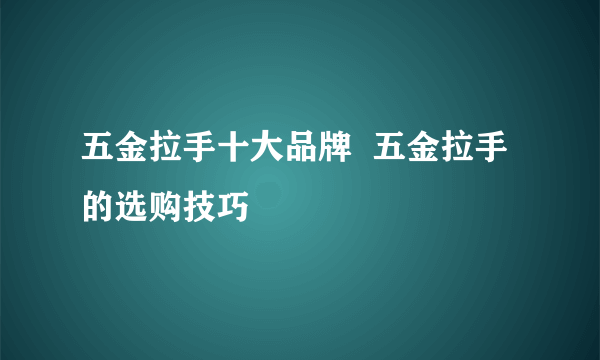 五金拉手十大品牌  五金拉手的选购技巧