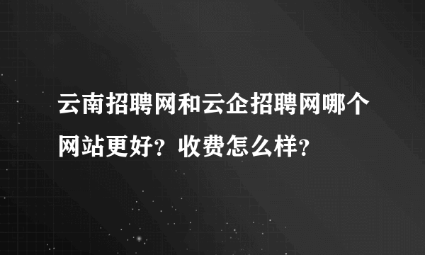 云南招聘网和云企招聘网哪个网站更好？收费怎么样？