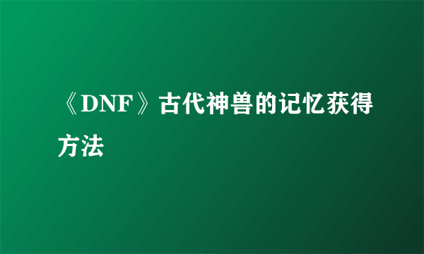 《DNF》古代神兽的记忆获得方法