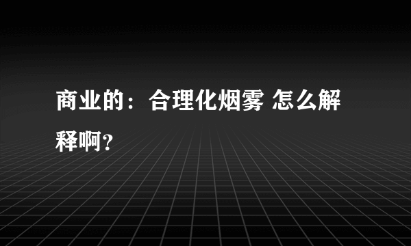 商业的：合理化烟雾 怎么解释啊？