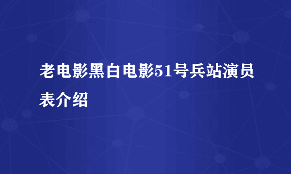 老电影黑白电影51号兵站演员表介绍