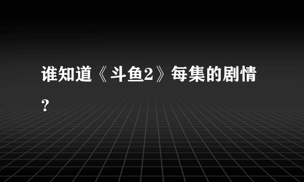 谁知道《斗鱼2》每集的剧情？