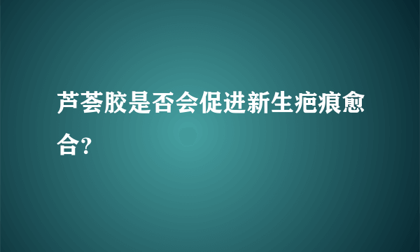 芦荟胶是否会促进新生疤痕愈合？