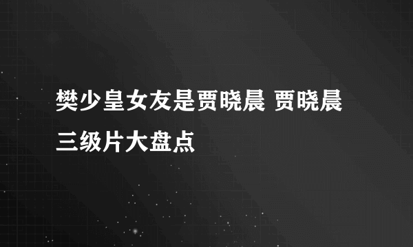 樊少皇女友是贾晓晨 贾晓晨三级片大盘点