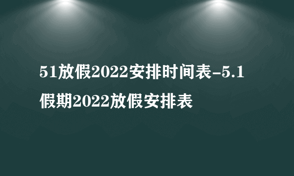 51放假2022安排时间表-5.1假期2022放假安排表