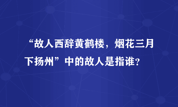 “故人西辞黄鹤楼，烟花三月下扬州”中的故人是指谁？