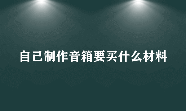 自己制作音箱要买什么材料