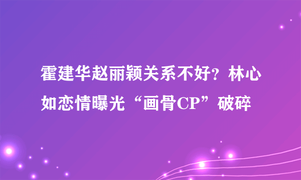 霍建华赵丽颖关系不好？林心如恋情曝光“画骨CP”破碎