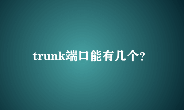 trunk端口能有几个？