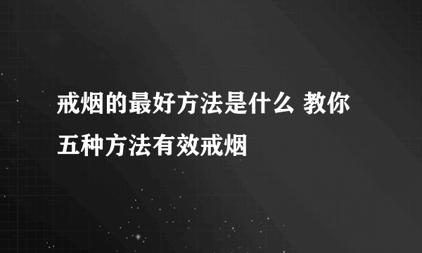 戒烟的最好方法是什么 教你五种方法有效戒烟