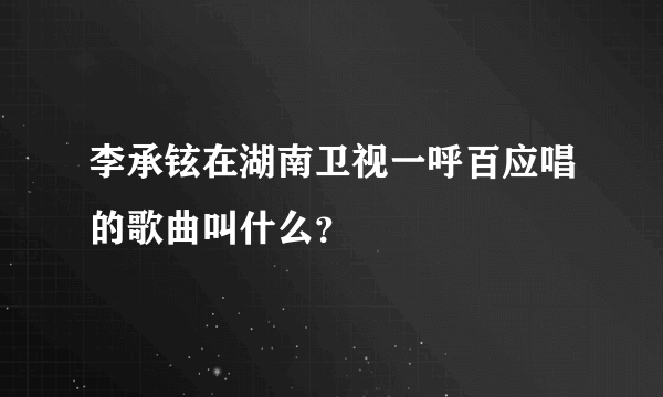 李承铉在湖南卫视一呼百应唱的歌曲叫什么？