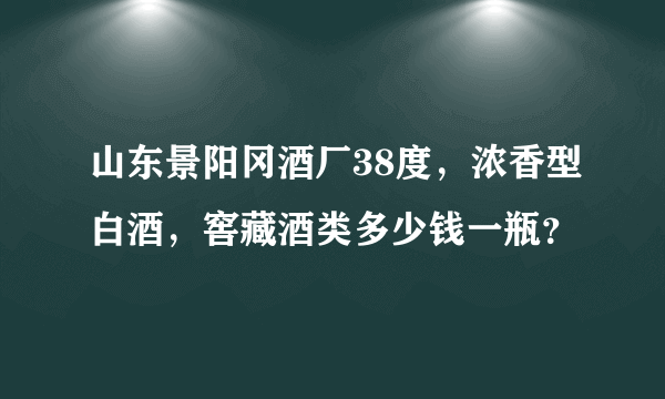 山东景阳冈酒厂38度，浓香型白酒，窖藏酒类多少钱一瓶？