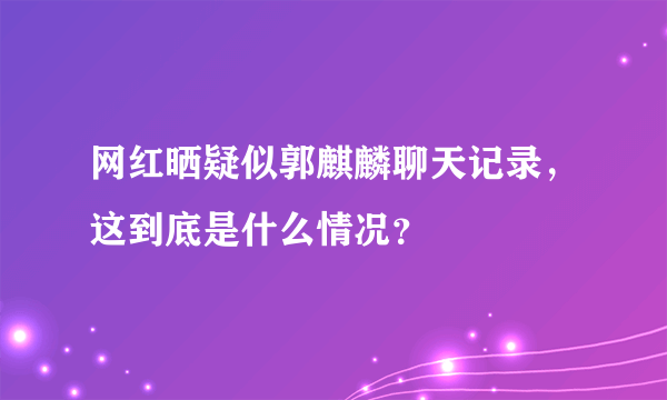 网红晒疑似郭麒麟聊天记录，这到底是什么情况？