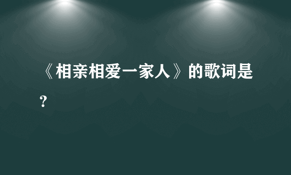 《相亲相爱一家人》的歌词是？