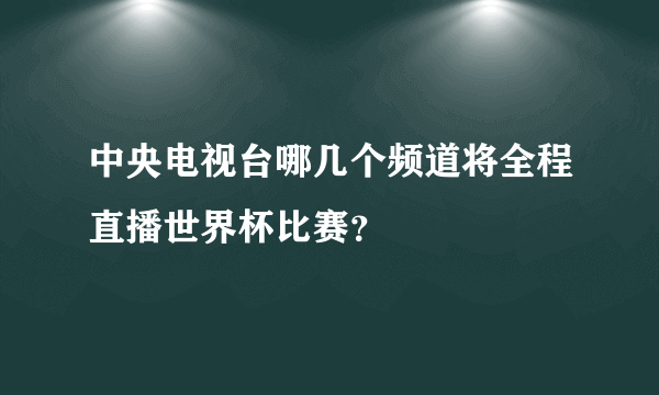 中央电视台哪几个频道将全程直播世界杯比赛？