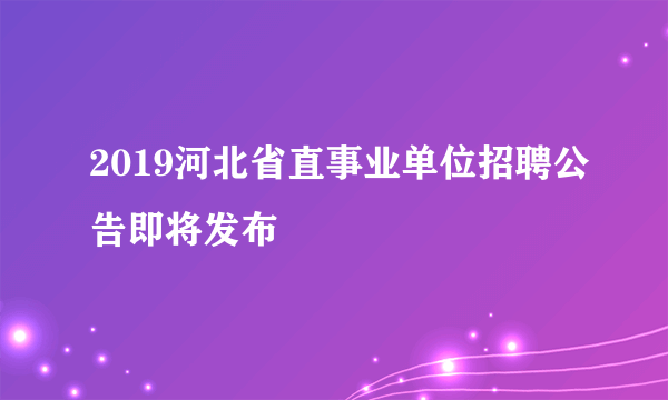 2019河北省直事业单位招聘公告即将发布