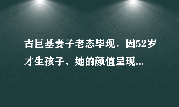 古巨基妻子老态毕现，因52岁才生孩子，她的颜值呈现断崖式崩塌