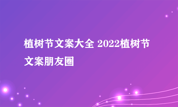 植树节文案大全 2022植树节文案朋友圈