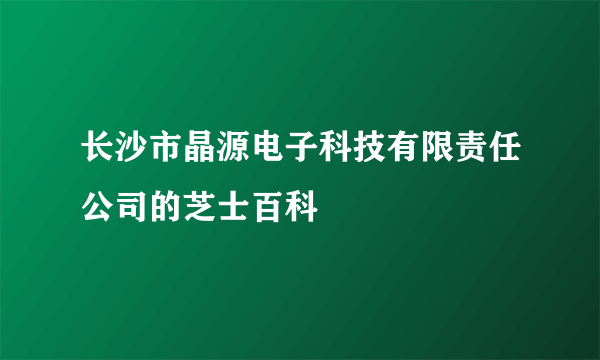 长沙市晶源电子科技有限责任公司的芝士百科