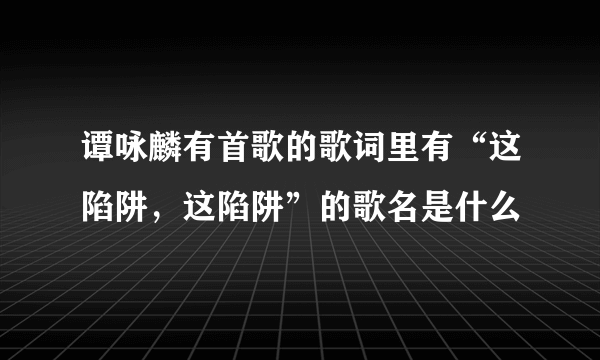 谭咏麟有首歌的歌词里有“这陷阱，这陷阱”的歌名是什么