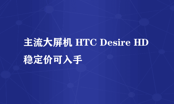 主流大屏机 HTC Desire HD稳定价可入手