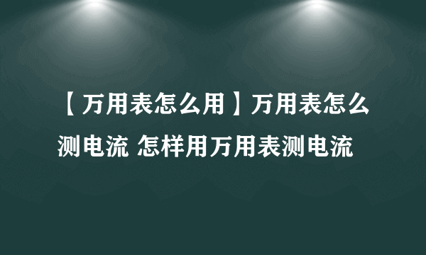 【万用表怎么用】万用表怎么测电流 怎样用万用表测电流