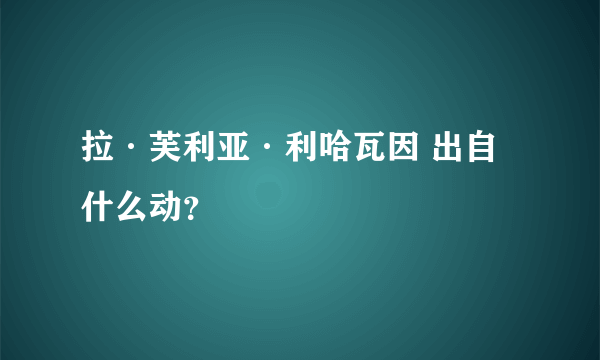 拉·芙利亚·利哈瓦因 出自什么动？