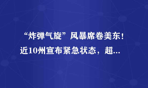 “炸弹气旋”风暴席卷美东！近10州宣布紧急状态，超10万用户断电，数千航班被取消