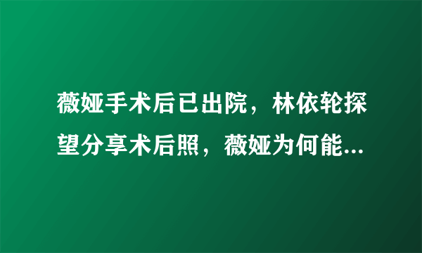 薇娅手术后已出院，林依轮探望分享术后照，薇娅为何能有如此成就？