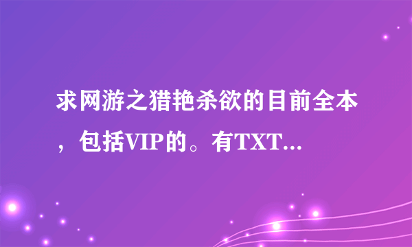 求网游之猎艳杀欲的目前全本，包括VIP的。有TXT得最好，高分悬赏