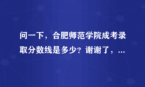 问一下，合肥师范学院成考录取分数线是多少？谢谢了，说一下吧？