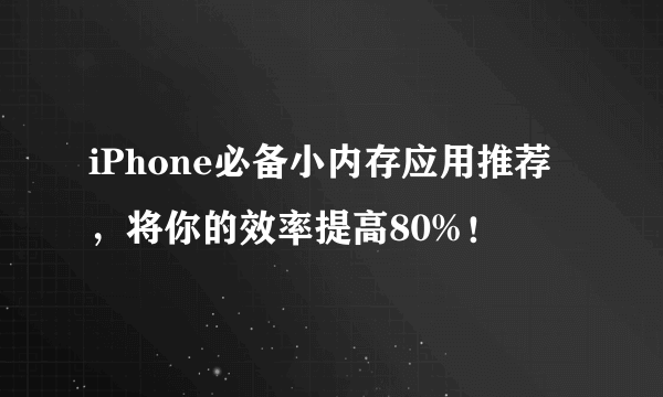 iPhone必备小内存应用推荐，将你的效率提高80%！