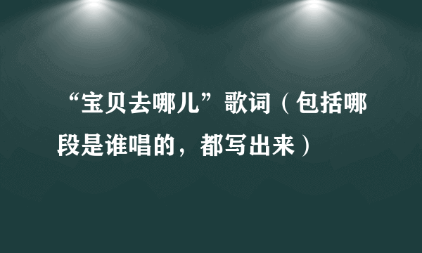 “宝贝去哪儿”歌词（包括哪段是谁唱的，都写出来）