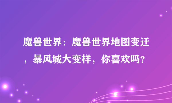 魔兽世界：魔兽世界地图变迁，暴风城大变样，你喜欢吗？