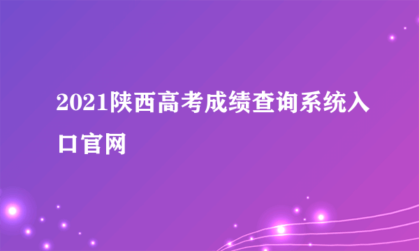 2021陕西高考成绩查询系统入口官网