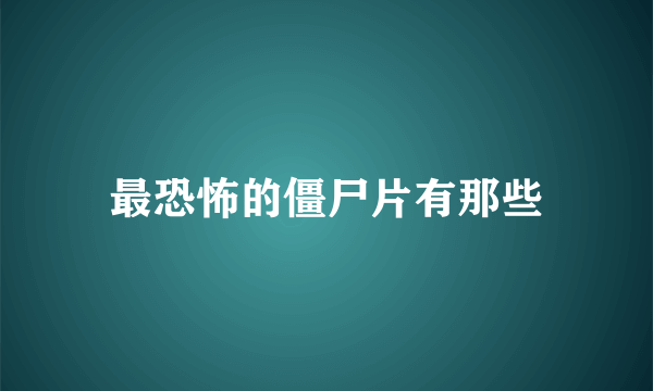 最恐怖的僵尸片有那些