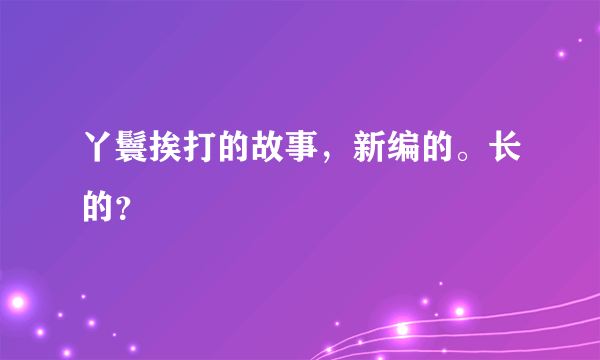 丫鬟挨打的故事，新编的。长的？