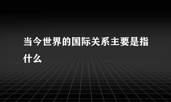 当今世界的国际关系主要是指什么