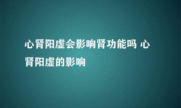 心肾阳虚会影响肾功能吗 心肾阳虚的影响