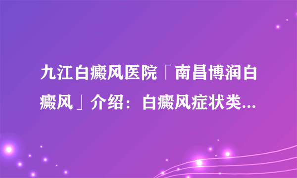 九江白癜风医院「南昌博润白癜风」介绍：白癜风症状类型有哪些