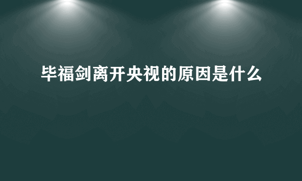 毕福剑离开央视的原因是什么